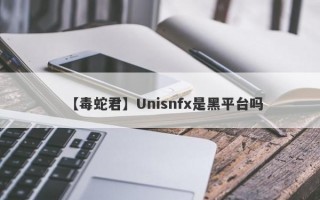 【毒蛇君】Unisnfx是黑平台吗
