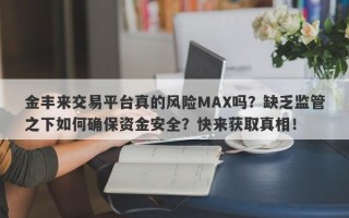 金丰来交易平台真的风险MAX吗？缺乏监管之下如何确保资金安全？快来获取真相！