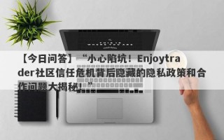 【今日问答】“小心陷坑！Enjoytrader社区信任危机背后隐藏的隐私政策和合作问题大揭秘！”