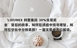 ‘LIRUNEX 利惠集团 30%交易奖金’背后的故事，如何在诱惑中找寻理智，如何在空白中分辨真假？一篇文章全方位解读。