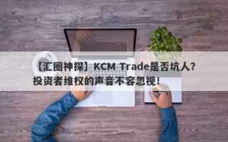 【汇圈神探】KCM Trade是否坑人？投资者维权的声音不容忽视！