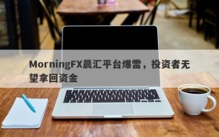 MorningFX晨汇平台爆雷，投资者无望拿回资金