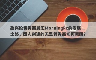 盈兴投资券商晨汇MorningFx的发展之路，国人创建的无监管券商如何突围？