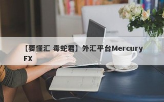 【要懂汇 毒蛇君】外汇平台Mercury FX
