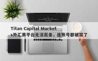 Titan Capital Markets外汇黑平台无法出金，连账号都被禁了