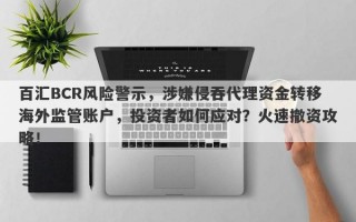 百汇BCR风险警示，涉嫌侵吞代理资金转移海外监管账户，投资者如何应对？火速撤资攻略！