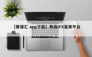 【要懂汇 app下载】券商IFX是黑平台吗
