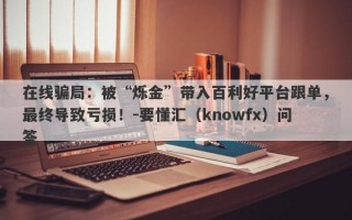 在线骗局：被“烁金”带入百利好平台跟单，最终导致亏损！-要懂汇（knowfx）问答