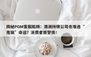 揭秘PGM客服陷阱：澳洲持牌公司也难逃“甩锅”命运？消费者需警惕！