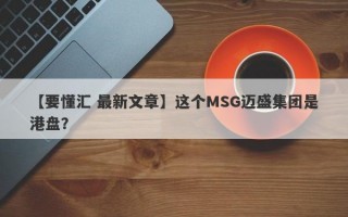 【要懂汇 最新文章】这个MSG迈盛集团是港盘？
