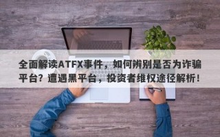 全面解读ATFX事件，如何辨别是否为诈骗平台？遭遇黑平台，投资者维权途径解析！