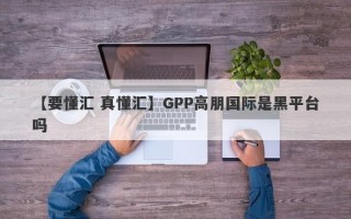 【要懂汇 真懂汇】GPP高朋国际是黑平台吗
