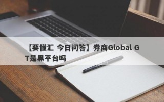 【要懂汇 今日问答】券商Global GT是黑平台吗
