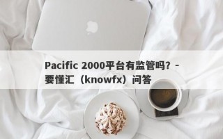 Pacific 2000平台有监管吗？-要懂汇（knowfx）问答