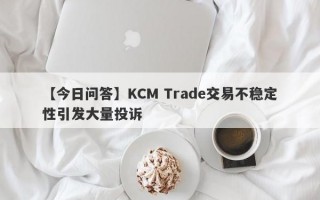 【今日问答】KCM Trade交易不稳定性引发大量投诉