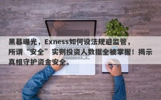 黑幕曝光，Exness如何设法规避监管，所谓“安全”实则投资人数据全被掌握！揭示真相守护资金安全。