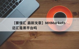 【要懂汇 最新文章】MHMarkets 迈汇是黑平台吗
