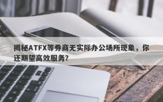 揭秘ATFX等券商无实际办公场所现象，你还期望高效服务？