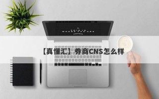 【真懂汇】券商CNS怎么样
