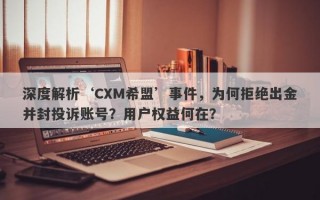 深度解析‘CXM希盟’事件，为何拒绝出金并封投诉账号？用户权益何在？