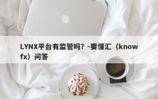 LYNX平台有监管吗？-要懂汇（knowfx）问答