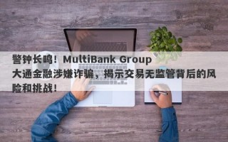 警钟长鸣！MultiBank Group大通金融涉嫌诈骗，揭示交易无监管背后的风险和挑战！