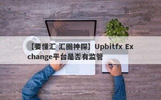 【要懂汇 汇圈神探】Upbitfx Exchange平台是否有监管
