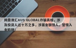 揭露澳汇AUS GLOBAL诈骗真相，涉及投资人达十万之多，涉案金额惊人，警惕入金陷阱！