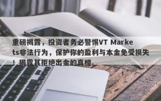 重磅揭露，投资者务必警惕VT Markets非法行为，保护你的盈利与本金免受损失！揭露其拒绝出金的真相。