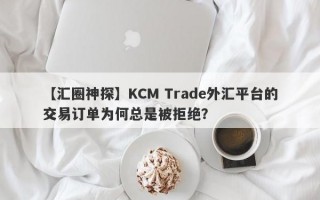 【汇圈神探】KCM Trade外汇平台的交易订单为何总是被拒绝？