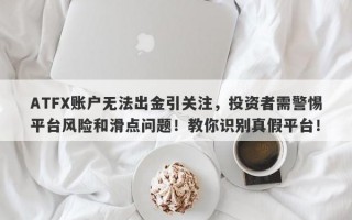 ATFX账户无法出金引关注，投资者需警惕平台风险和滑点问题！教你识别真假平台！