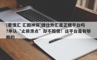 [要懂汇 汇圈神探]捷仕外汇是正规平台吗?承认“止损滑点”却不赔偿！这平台是有够赖的