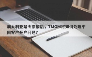 澳大利亚禁令撤销后，TMGM将如何处理中国客户开户问题？