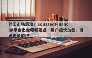 外汇市场震动！SquaredFinancial平台出金频频延迟，用户担忧加剧，滑点现象解析！