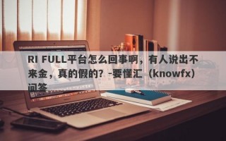 RI FULL平台怎么回事啊，有人说出不来金，真的假的？-要懂汇（knowfx）问答