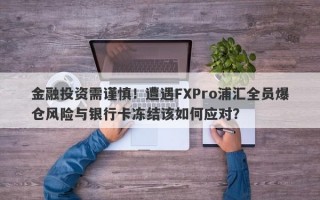 金融投资需谨慎！遭遇FXPro浦汇全员爆仓风险与银行卡冻结该如何应对？