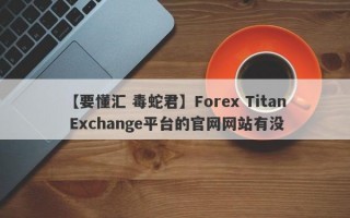 【要懂汇 毒蛇君】Forex Titan Exchange平台的官网网站有没
