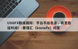 USGFX联准国际：平台不给出金，有意拖延时间！-要懂汇（knowfx）问答