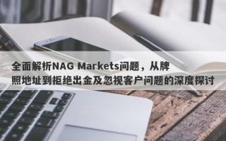 全面解析NAG Markets问题，从牌照地址到拒绝出金及忽视客户问题的深度探讨