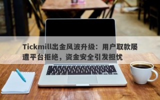 Tickmill出金风波升级：用户取款屡遭平台拒绝，资金安全引发担忧