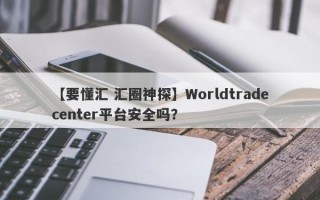 【要懂汇 汇圈神探】Worldtradecenter平台安全吗？
