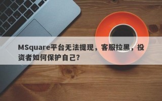 MSquare平台无法提现，客服拉黑，投资者如何保护自己？