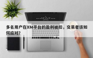 多名用户在XM平台的盈利被扣，交易者该如何应对？