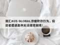 澳汇AUS GLOBAL涉嫌欺诈行为，投资者遭遇盈利无法提现困境！