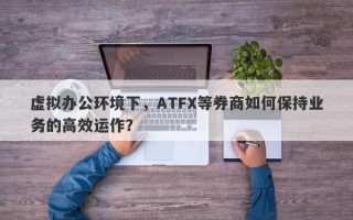 虚拟办公环境下，ATFX等券商如何保持业务的高效运作？