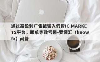 通过高盈利广告被骗入假冒IC MARKETS平台，跟单导致亏损-要懂汇（knowfx）问答