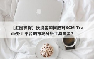 【汇圈神探】投资者如何应对KCM Trade外汇平台的市场分析工具失灵？