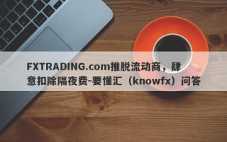 FXTRADING.com推脱流动商，肆意扣除隔夜费-要懂汇（knowfx）问答