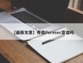 【最新文章】券商Peresec靠谱吗
