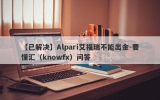 【已解决】Alpari艾福瑞不能出金-要懂汇（knowfx）问答